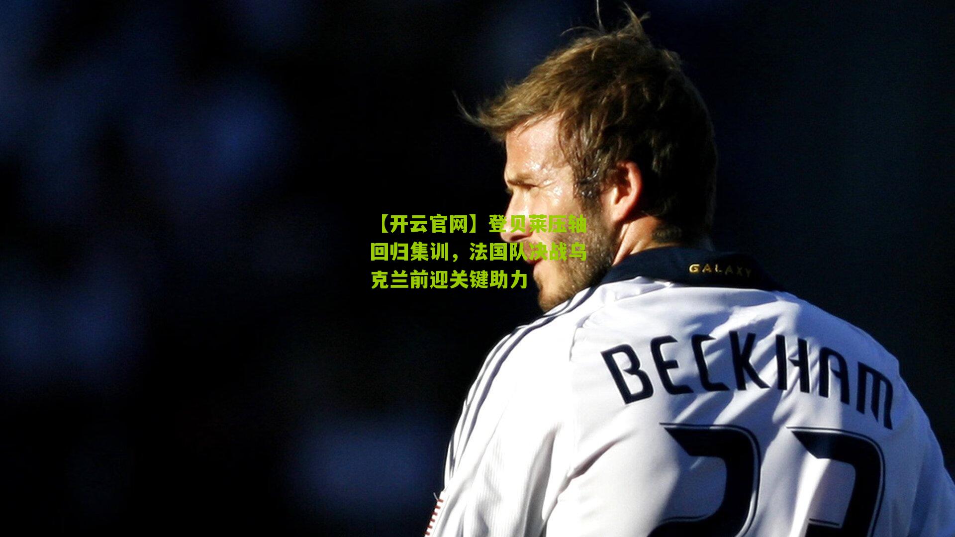 登贝莱压轴回归集训，法国队决战乌克兰前迎关键助力