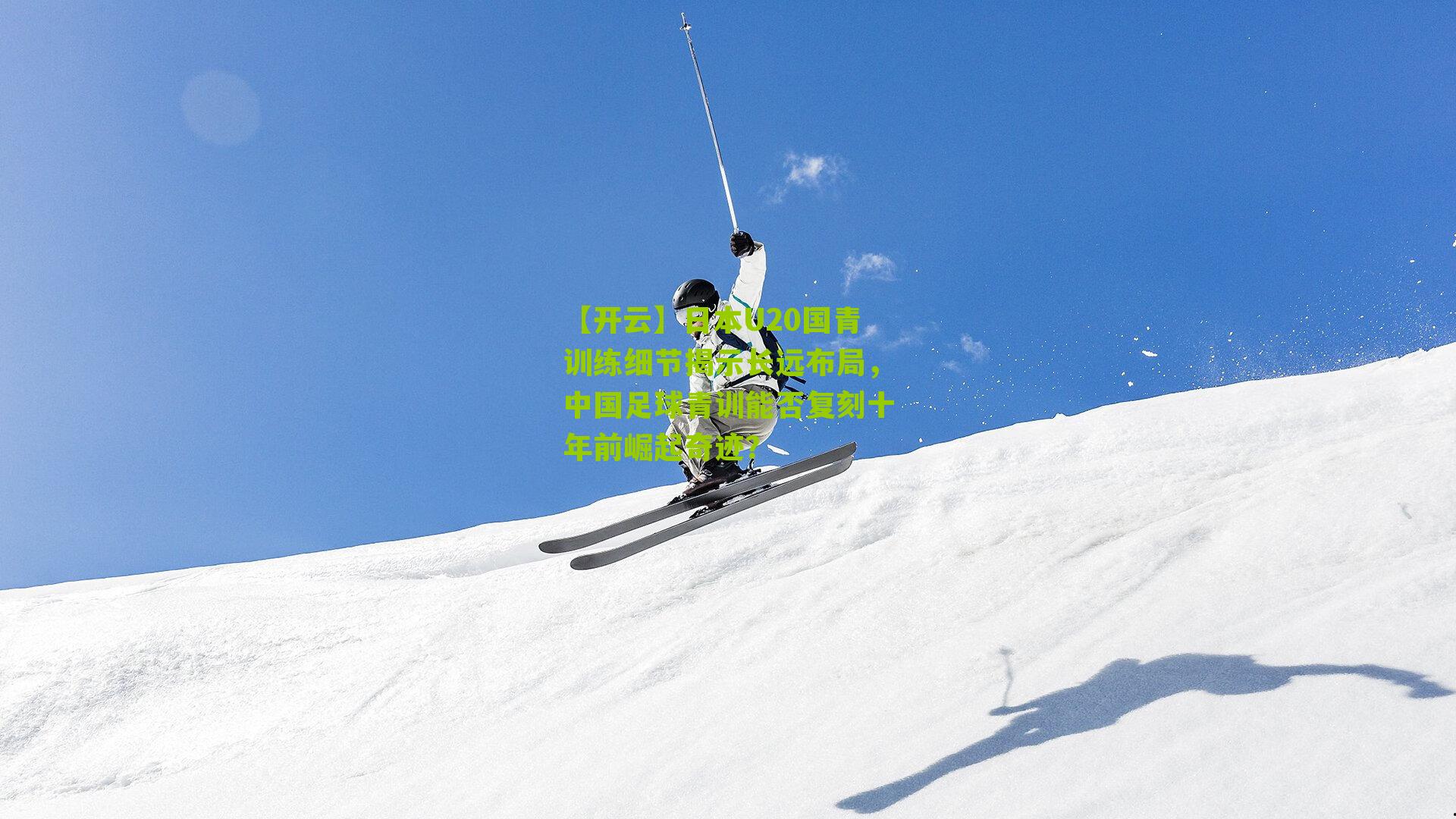 日本U20国青训练细节揭示长远布局，中国足球青训能否复刻十年前崛起奇迹？