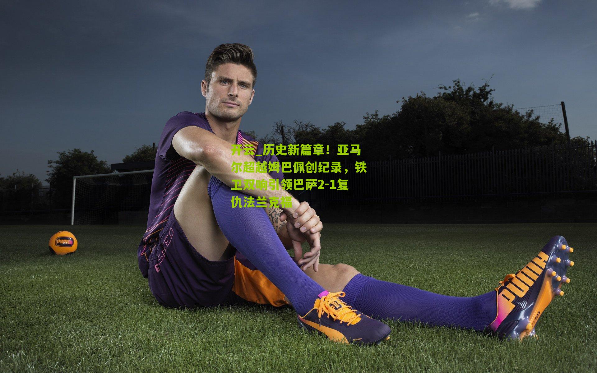 历史新篇章！亚马尔超越姆巴佩创纪录，铁卫双响引领巴萨2-1复仇法兰克福